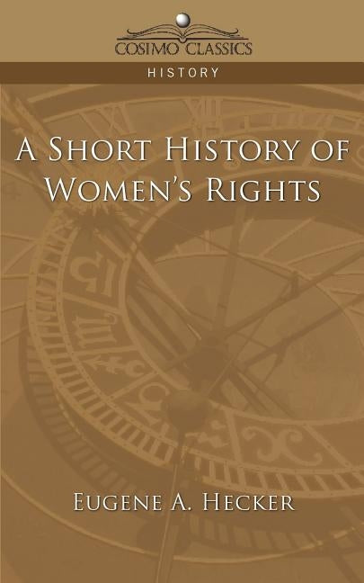 A Short History of Women's Rights by Hecker, Eugene A.