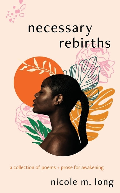 Necessary Rebirths: A Collection of Poems + Prose for Awakening by Long, Nicole M.