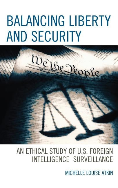 Balancing Liberty and Security: An Ethical Study of U.S. Foreign Intelligence Surveillance, 2001-2009 by Atkin, Michelle Louise