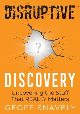 Disruptive Discovery: Uncovering the Stuff That Really Matters by Snavely, Geoff