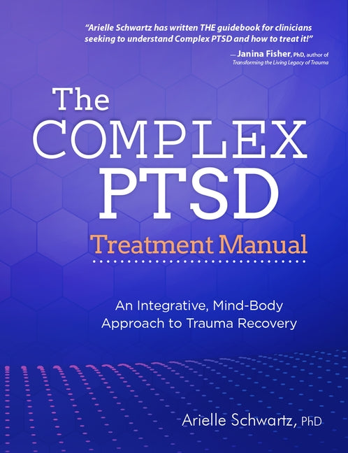 The Complex PTSD Treatment Manual: An Integrative, Mind-Body Approach to Trauma Recovery by Schwartz, Arielle