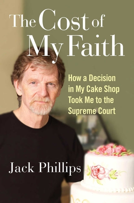 The Cost of My Faith: How a Decision in My Cake Shop Took Me to the Supreme Court by Phillips, Jack