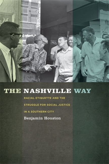 The Nashville Way: Racial Etiquette and the Struggle for Social Justice in a Southern City by Houston, Benjamin