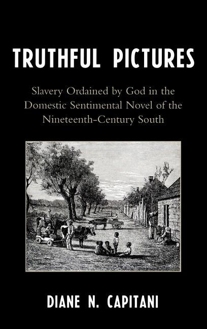 Truthful Pictures: Slavery Ordained by God in the Domestic, Sentimental Novel of the Nineteenth Century South by Capitani, Diane N.