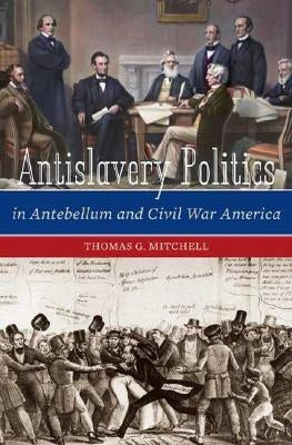 Antislavery Politics in Antebellum and Civil War America by Mitchell, Thomas G.