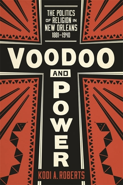 Voodoo and Power: The Politics of Religion in New Orleans, 1881-1940 by Roberts, Kodi A.