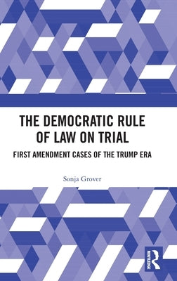 The Democratic Rule of Law on Trial: First Amendment Cases of the Trump Era by Grover, Sonja