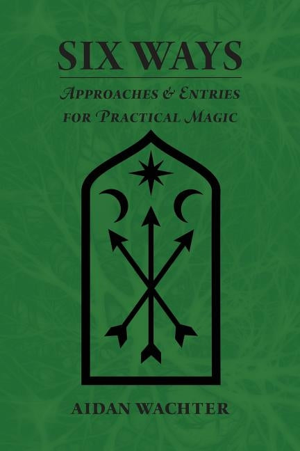 Six Ways: Approaches & Entries for Practical Magic by Wachter, Aidan