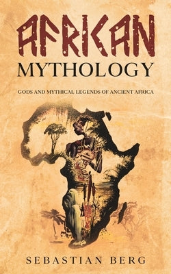 African Mythology: Gods and Mythical Legends of Ancient Africa by Berg, Sebastian