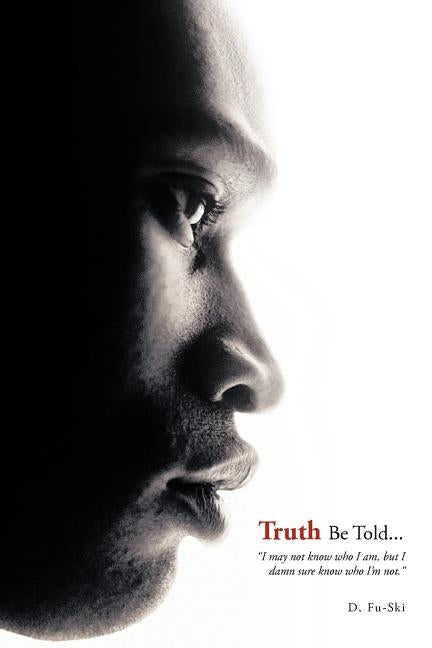 Truth Be Told...: I May Not Know Who I Am, But I Damn Sure Know Who I'm Not. by Fu-Ski, D.