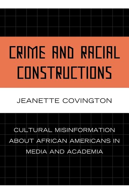 Crime and Racial Constructions: Cultural Misinformation about African Americans in Media and Academia by Covington, Jeanette