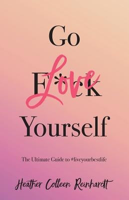 Go Love Yourself: The Ultimate Guide to #liveyourbestlife by Reinhardt, Heather Colleen
