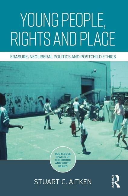 Young People, Rights and Place: Erasure, Neoliberal Politics and Postchild Ethics by Aitken, Stuart C.