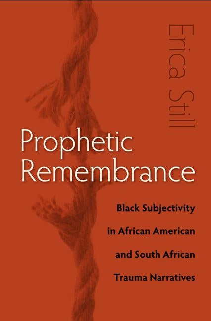 Prophetic Remembrance: Black Subjectivity in African American and South African Trauma Narratives by Still, Erica