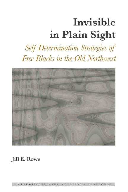 Invisible in Plain Sight; Self-Determination Strategies of Free Blacks in the Old Northwest by Rowe, Jill E.