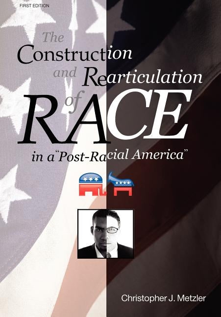The Construction and Rearticulation of Race in a Post-Racial America by Metzler, Christopher J.