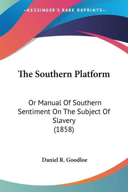 The Southern Platform: Or Manual Of Southern Sentiment On The Subject Of Slavery (1858) by Goodloe, Daniel R.
