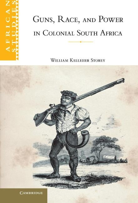 Guns, Race, and Power in Colonial South Africa by Storey, William Kelleher