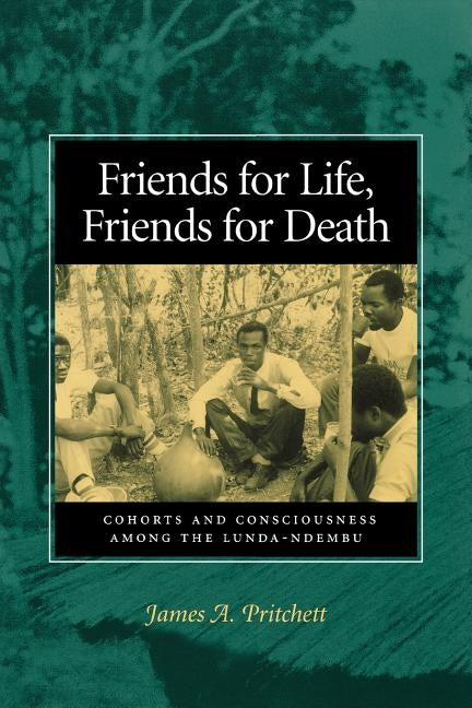 Friends for Life, Friends for Death: Cohorts and Consciousness Among the Lunda-Ndembu by Pritchett, James A.