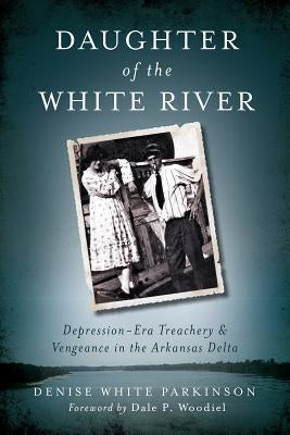 Daughter of the White River: Depression-Era Treachery and Vengeance in the Arkansas Delta by Parkinson, Denise White