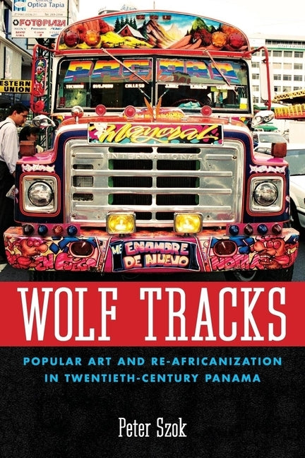Wolf Tracks: Popular Art and Re-Africanization in Twentieth-Century Panama by Szok, Peter