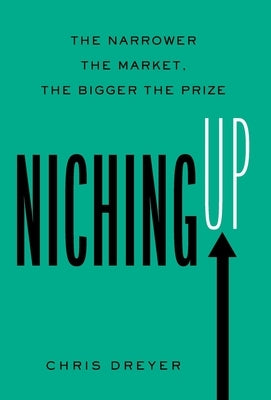 Niching Up: The Narrower the Market, the Bigger the Prize by Dreyer, Chris