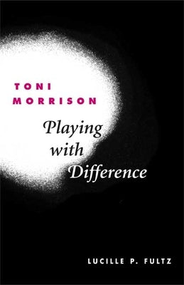 Toni Morrison: Playing with Difference by Fultz, Lucille P.