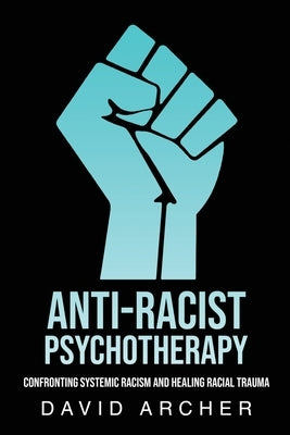 Anti-Racist Psychotherapy: Confronting Systemic Racism and Healing Racial Trauma by Archer, David