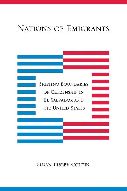 Nations of Emigrants: Shifting Boundaries of Citizenship in El Salvador and the United States by Coutin, Susan Bibler