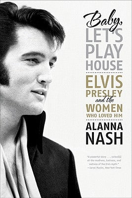 Baby, Let's Play House: Elvis Presley and the Women Who Loved Him by Nash, Alanna