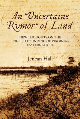 An Uncertaine Rumor of Land: New Thoughts on the English Founding of Virginia's Eastern Shore by Hall, Jenean