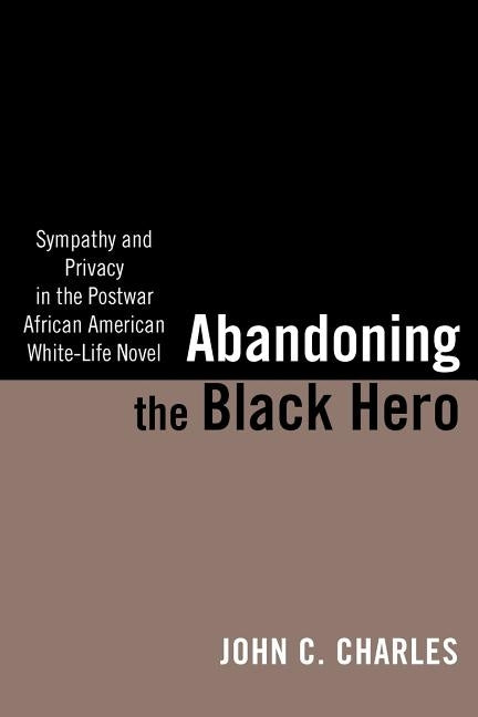 Abandoning the Black Hero: Sympathy and Privacy in the Postwar African American White-Life Novel by Charles, John C.