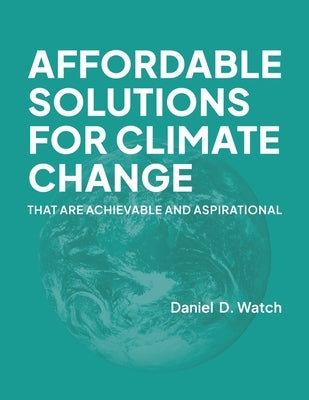 Affordable Solutions for Climate Change: That Are Achievable and Aspirational by Watch, Daniel D.
