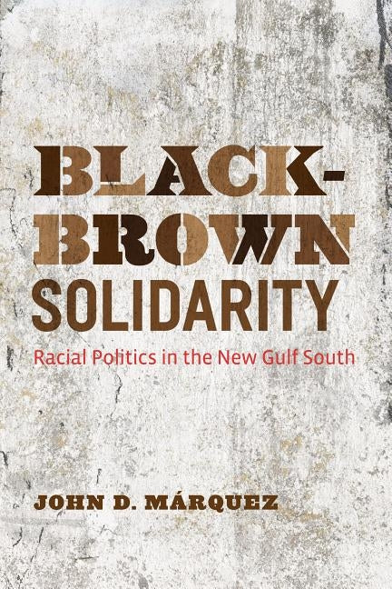 Black-Brown Solidarity: Racial Politics in the New Gulf South by Marquez, John D.