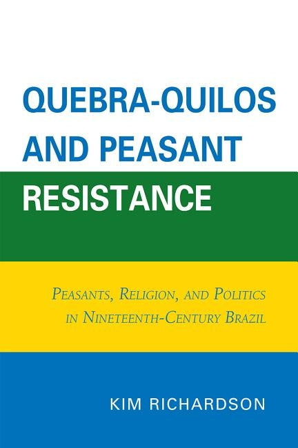 Quebra-Quilos and Peasant Resistance: Peasants, Religion, and Politics in Nineteenth-Century Brazil by Richardson, Kim