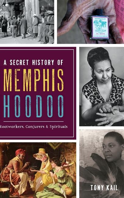 A Secret History of Memphis Hoodoo: Rootworkers, Conjurers & Spirituals by Kail, Tony