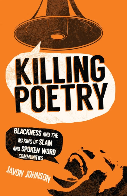 Killing Poetry: Blackness and the Making of Slam and Spoken Word Communities by Johnson, Javon