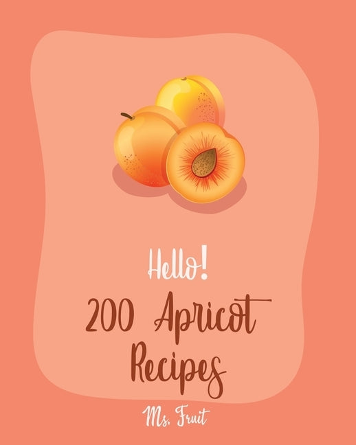 Hello! 200 Apricot Recipes: Best Apricot Cookbook Ever For Beginners [Apricot Cookbooks, Moroccan Recipes, Almond Flour Recipes, Loaf Cake Cookboo by Fruit