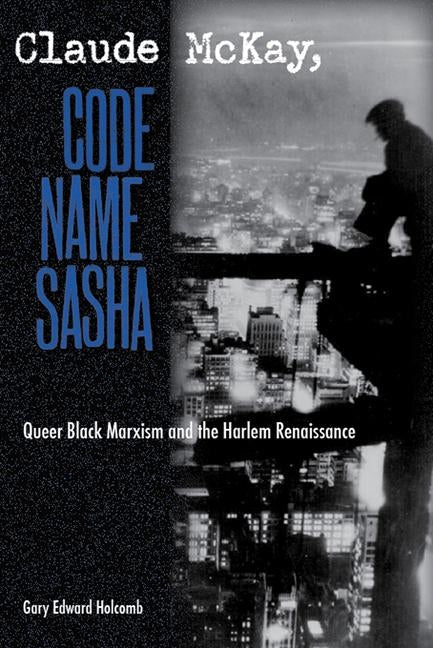 Claude McKay, Code Name Sasha: Queer Black Marxism and the Harlem Renaissance by Holcomb, Gary Edward