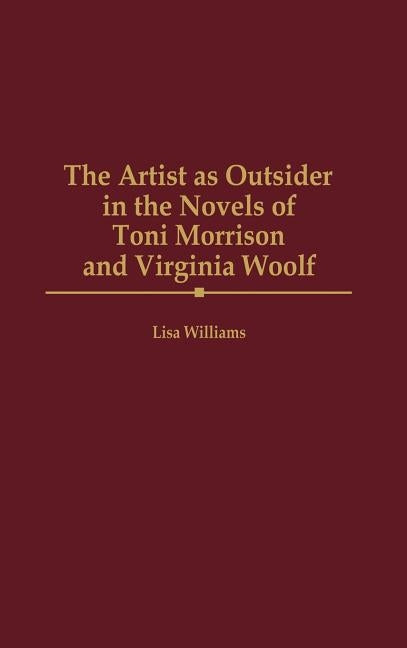 The Artist as Outsider in the Novels of Toni Morrison and Virginia Woolf by Williams, Lisa