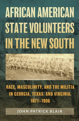 African American State Volunteers in the New South: Race, Masculinity, and the Militia in Georgia, Texas, and Virginia, 1871-1906 by Blair, John Patrick