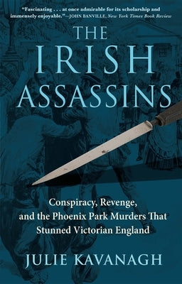 The Irish Assassins: Conspiracy, Revenge and the Phoenix Park Murders That Stunned Victorian England by Kavanagh, Julie