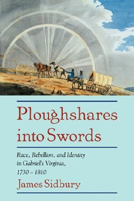 Ploughshares Into Swords: Race, Rebellion, and Identity in Gabriel's Virginia, 1730 1810 by Sidbury, James