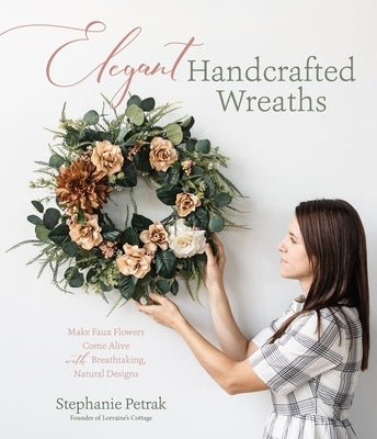 Elegant Handcrafted Wreaths: Make Faux Flowers Come Alive with Breathtaking, Natural Designs by Petrak, Stephanie