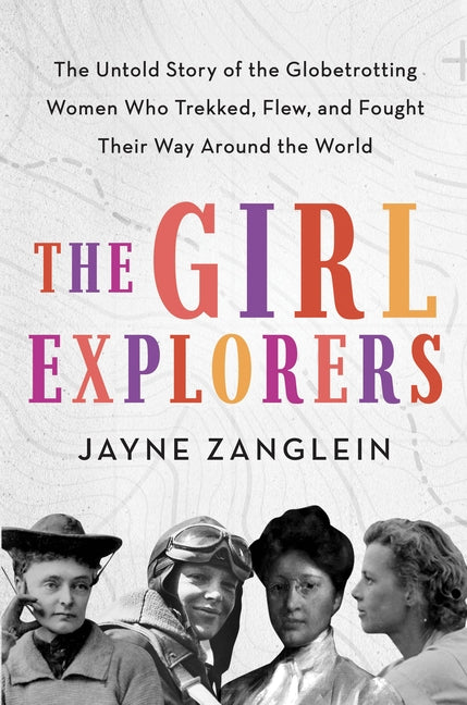 The Girl Explorers: The Untold Story of the Globetrotting Women Who Trekked, Flew, and Fought Their Way Around the World by Zanglein, Jayne