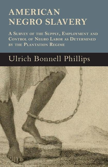 American Negro Slavery - A Survey of the Supply, Employment and Control of Negro Labor as Determined by the Plantation Regime by Phillips, Ulrich Bonnell