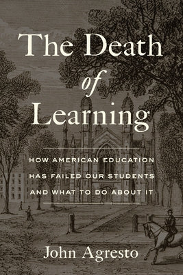 The Death of Learning: How American Education Has Failed Our Students and What to Do about It by Agresto, John