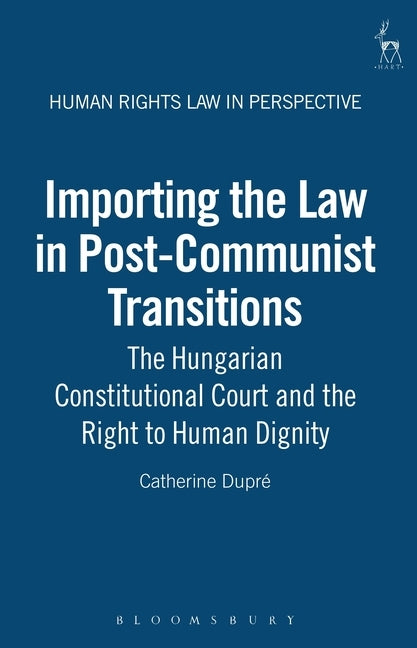 Importing the Law in Post-Communist Transitions: The Hungarian Constitutional Court and the Right to Human Dignity by Dupre, Catherine