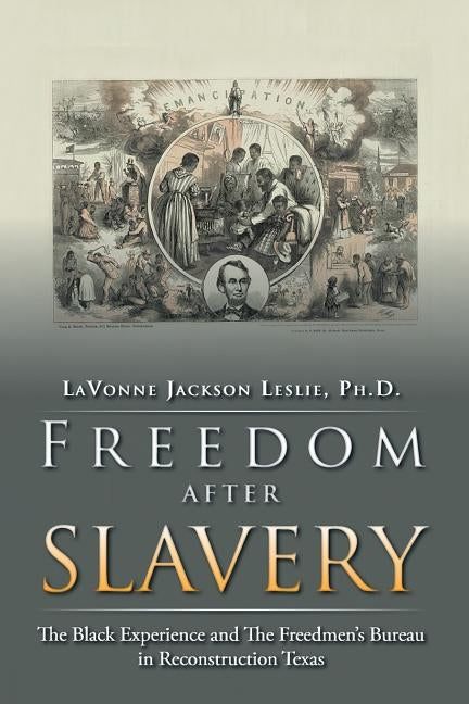 Freedom After Slavery: The Black Experience and the Freedmen's Bureau in Reconstruction Texas by Jackson Leslie Ph. D., Lavonne