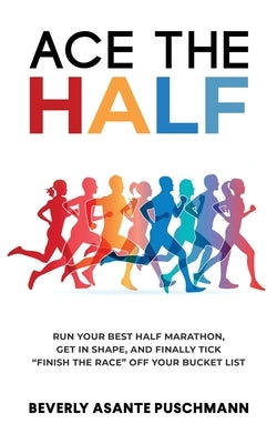 Ace The Half: Run Your Best Half Marathon, Get In Shape, And Finally Tick Finish The Race Off Your Bucket List by Asante Puschmann, Beverly